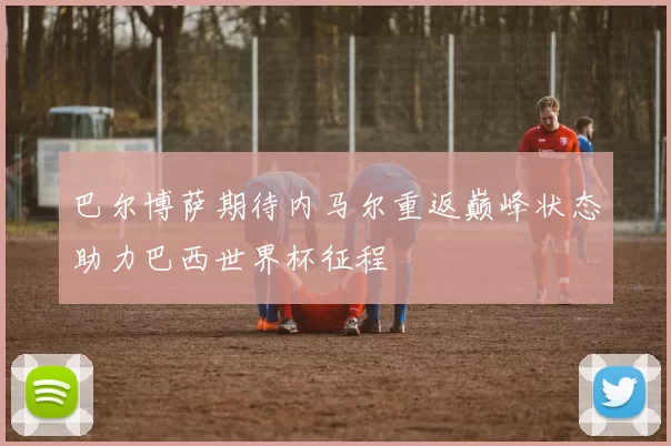 巴尔博萨期待内马尔重返巅峰状态助力巴西世界杯征程