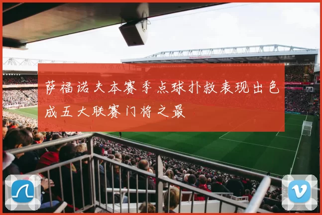 萨福诺夫本赛季点球扑救表现出色成五大联赛门将之最