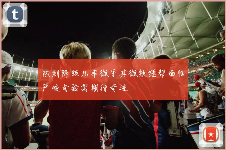 热刺降级几率微乎其微铁锤帮面临严峻考验需期待奇迹