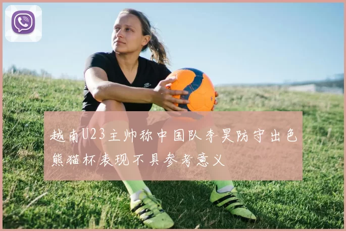 越南U23主帅称中国队李昊防守出色熊猫杯表现不具参考意义