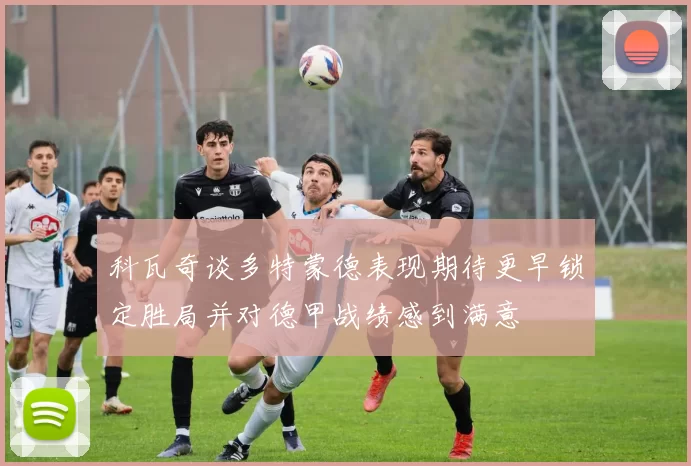 科瓦奇谈多特蒙德表现期待更早锁定胜局并对德甲战绩感到满意
