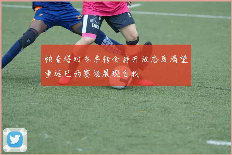 帕奎塔对冬季转会持开放态度渴望重返巴西赛场展现自我