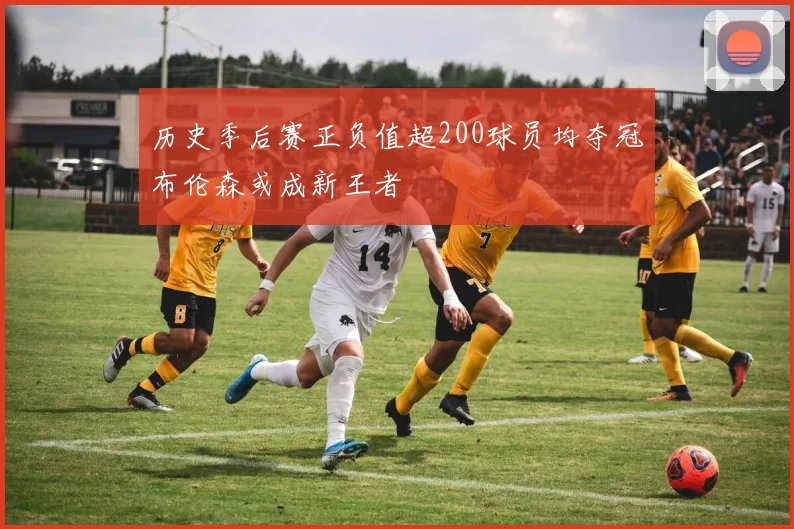历史季后赛正负值超200球员均夺冠布伦森或成新王者