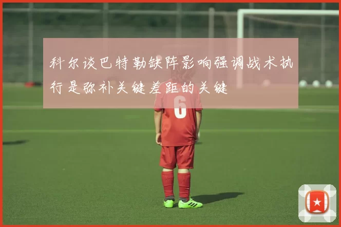 科尔谈巴特勒缺阵影响强调战术执行是弥补关键差距的关键