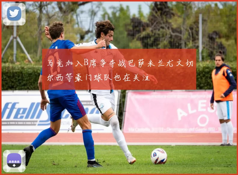 马竞加入B席争夺战巴萨米兰尤文切尔西等豪门球队也在关注