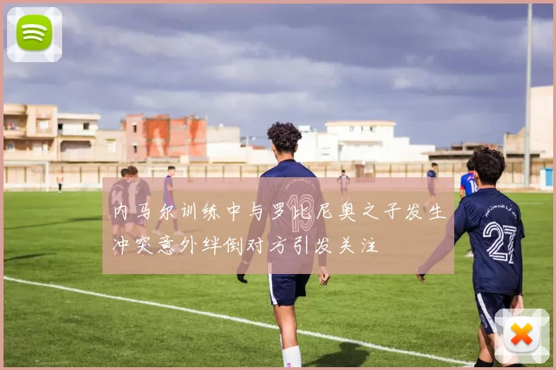 内马尔训练中与罗比尼奥之子发生冲突意外绊倒对方引发关注