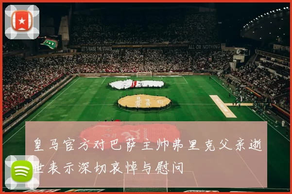 皇马官方对巴萨主帅弗里克父亲逝世表示深切哀悼与慰问